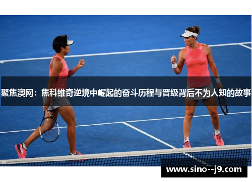 聚焦澳网：焦科维奇逆境中崛起的奋斗历程与晋级背后不为人知的故事