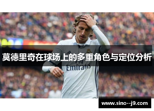 莫德里奇在球场上的多重角色与定位分析