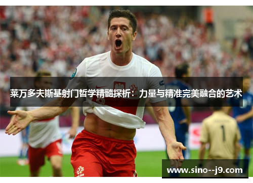 莱万多夫斯基射门哲学精髓探析：力量与精准完美融合的艺术