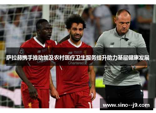 萨拉赫携手推动埃及农村医疗卫生服务提升助力基层健康发展