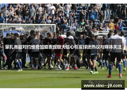 蒙扎高层对约维奇加盟表现极大信心引发球迷热议与媒体关注