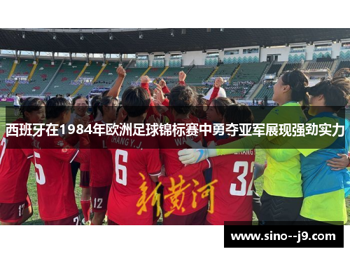 西班牙在1984年欧洲足球锦标赛中勇夺亚军展现强劲实力