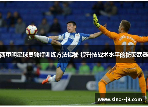 西甲明星球员独特训练方法揭秘 提升技战术水平的秘密武器