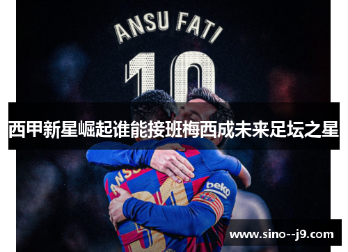 西甲新星崛起谁能接班梅西成未来足坛之星