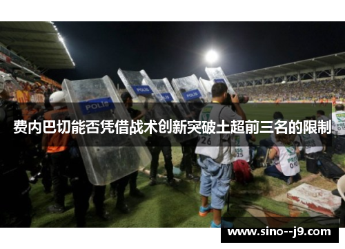 费内巴切能否凭借战术创新突破土超前三名的限制