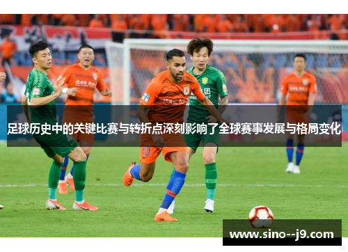 足球历史中的关键比赛与转折点深刻影响了全球赛事发展与格局变化