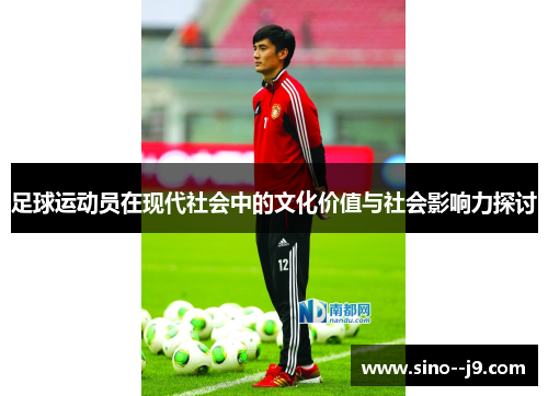 足球运动员在现代社会中的文化价值与社会影响力探讨