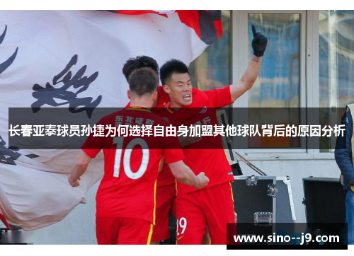 长春亚泰球员孙捷为何选择自由身加盟其他球队背后的原因分析