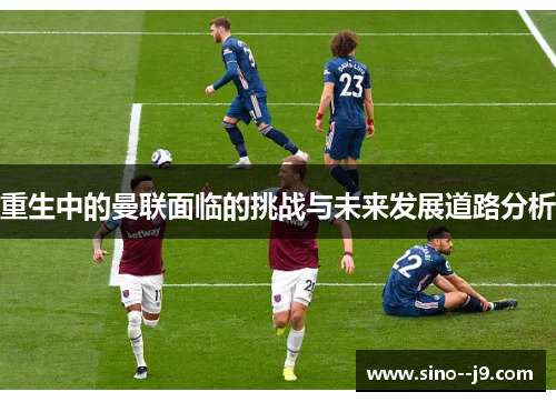重生中的曼联面临的挑战与未来发展道路分析