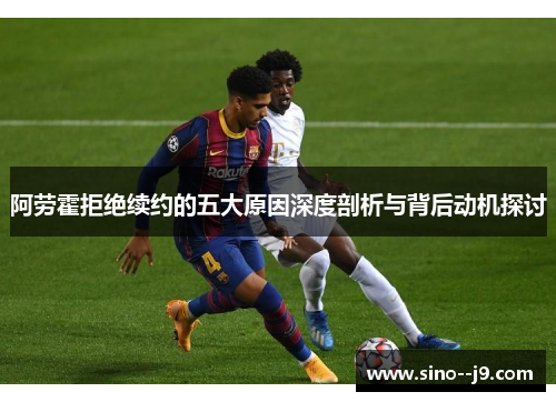 阿劳霍拒绝续约的五大原因深度剖析与背后动机探讨