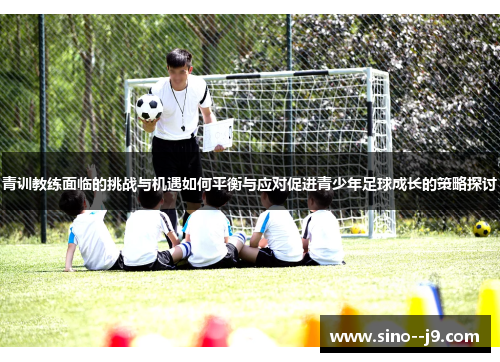 青训教练面临的挑战与机遇如何平衡与应对促进青少年足球成长的策略探讨