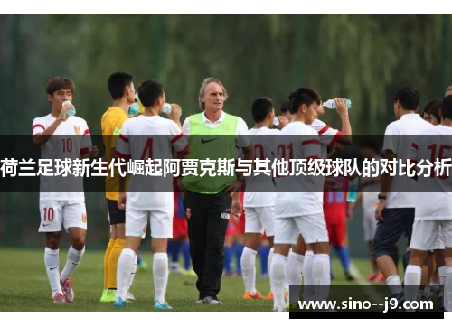 荷兰足球新生代崛起阿贾克斯与其他顶级球队的对比分析