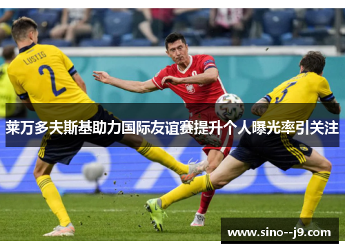 莱万多夫斯基助力国际友谊赛提升个人曝光率引关注