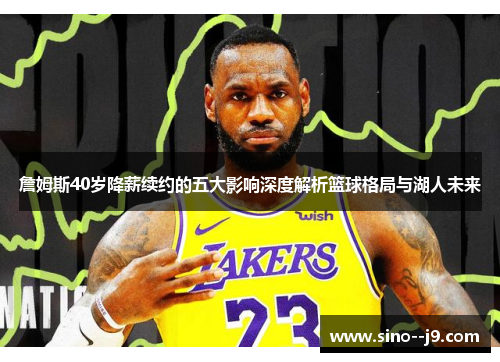 詹姆斯40岁降薪续约的五大影响深度解析篮球格局与湖人未来