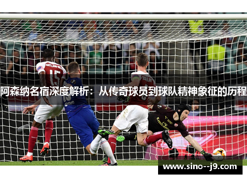 阿森纳名宿深度解析：从传奇球员到球队精神象征的历程