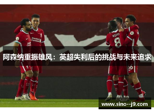 阿森纳重振雄风：英超失利后的挑战与未来追求