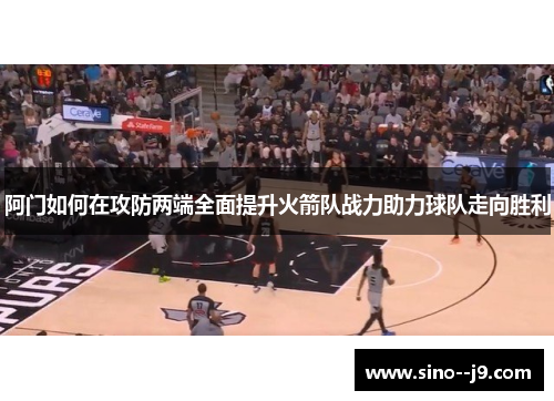 阿门如何在攻防两端全面提升火箭队战力助力球队走向胜利