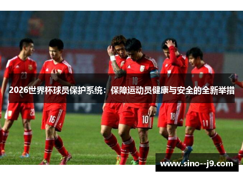 2026世界杯球员保护系统：保障运动员健康与安全的全新举措