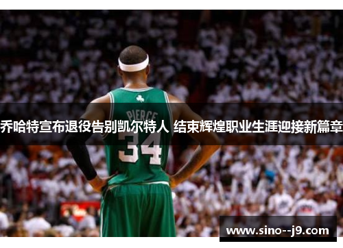 乔哈特宣布退役告别凯尔特人 结束辉煌职业生涯迎接新篇章