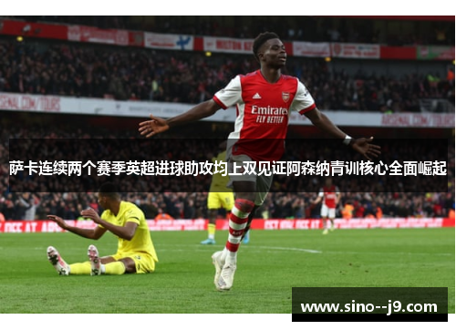 萨卡连续两个赛季英超进球助攻均上双见证阿森纳青训核心全面崛起