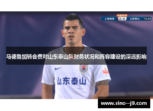 马德鲁加转会费对山东泰山队财务状况和阵容建设的深远影响