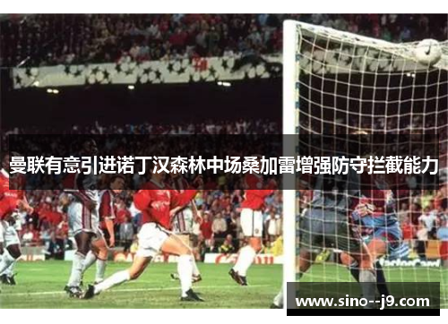 曼联有意引进诺丁汉森林中场桑加雷增强防守拦截能力