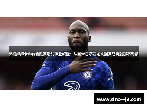 罗梅卢卢卡库转会风波后的职业旅程：从国米切尔西尤文到罗马再到那不勒斯