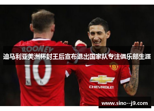 迪马利亚美洲杯封王后宣布退出国家队专注俱乐部生涯